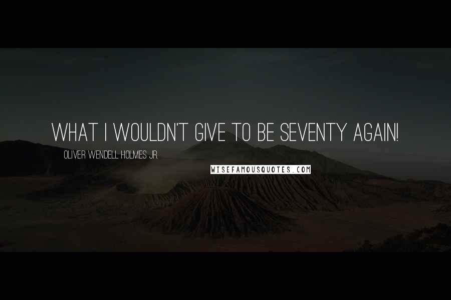 Oliver Wendell Holmes Jr. Quotes: What I wouldn't give to be seventy again!