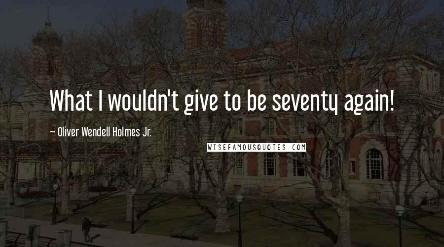 Oliver Wendell Holmes Jr. Quotes: What I wouldn't give to be seventy again!