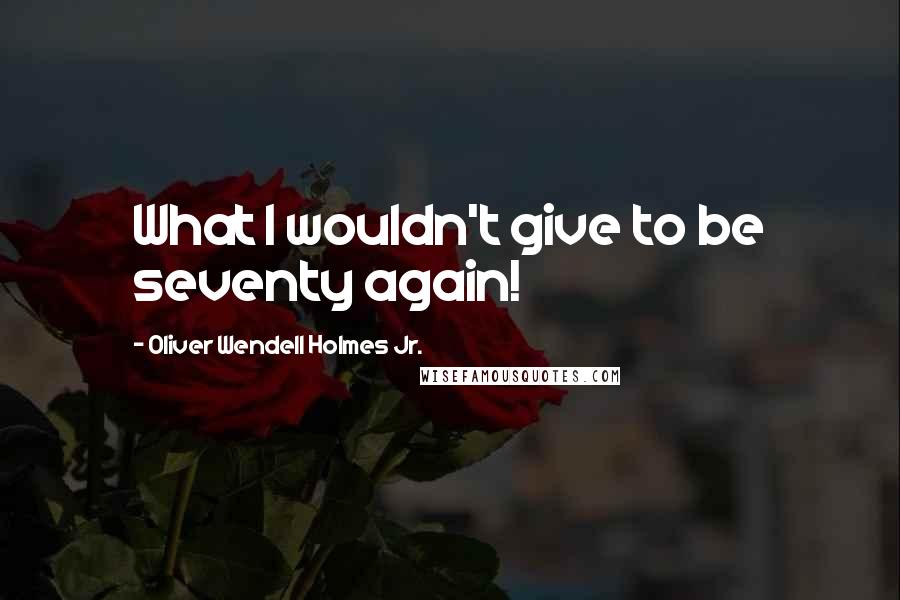 Oliver Wendell Holmes Jr. Quotes: What I wouldn't give to be seventy again!