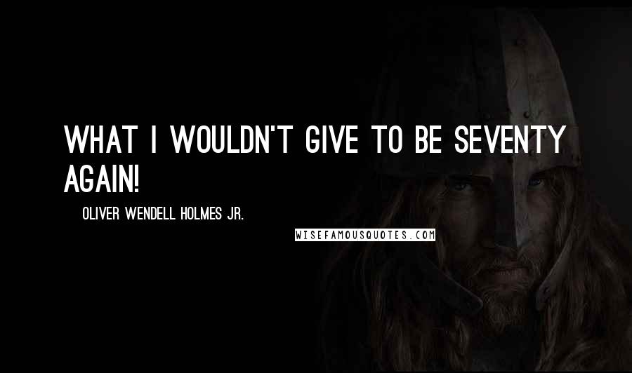 Oliver Wendell Holmes Jr. Quotes: What I wouldn't give to be seventy again!