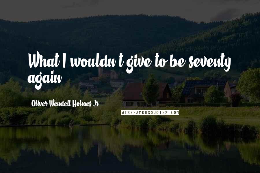 Oliver Wendell Holmes Jr. Quotes: What I wouldn't give to be seventy again!