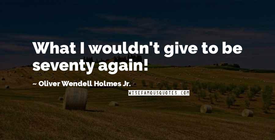 Oliver Wendell Holmes Jr. Quotes: What I wouldn't give to be seventy again!