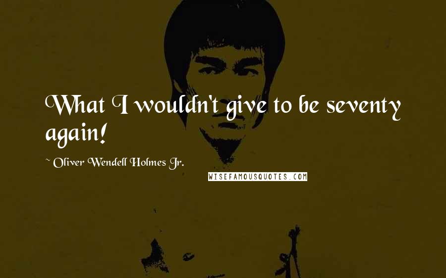 Oliver Wendell Holmes Jr. Quotes: What I wouldn't give to be seventy again!