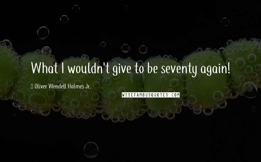 Oliver Wendell Holmes Jr. Quotes: What I wouldn't give to be seventy again!