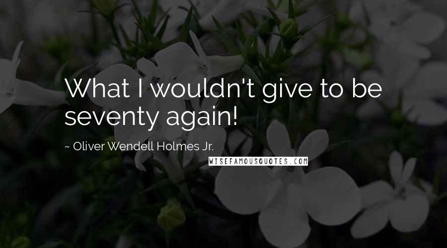 Oliver Wendell Holmes Jr. Quotes: What I wouldn't give to be seventy again!