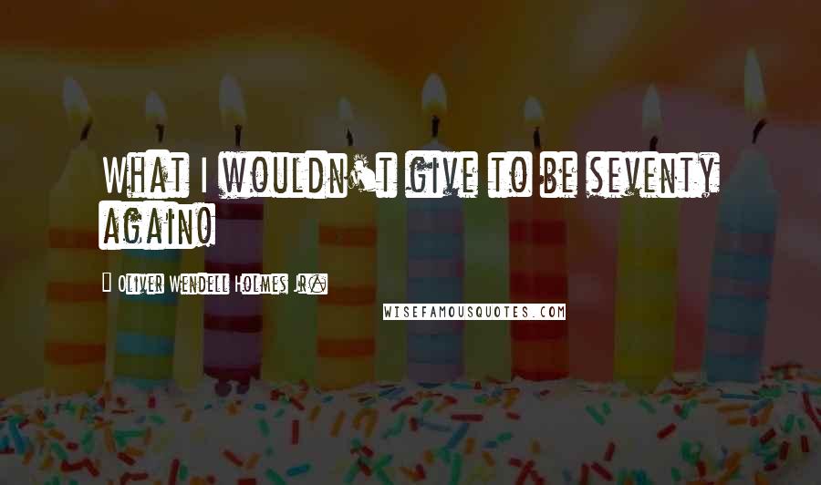 Oliver Wendell Holmes Jr. Quotes: What I wouldn't give to be seventy again!