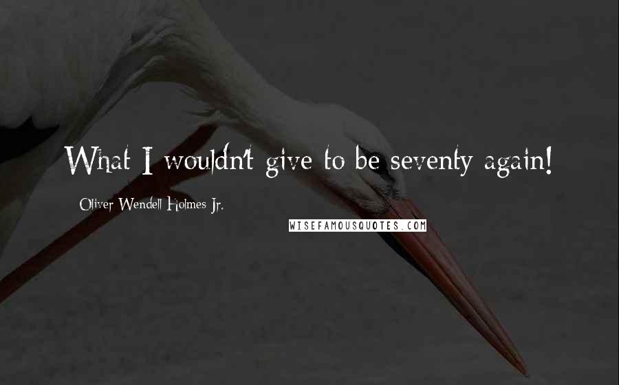 Oliver Wendell Holmes Jr. Quotes: What I wouldn't give to be seventy again!