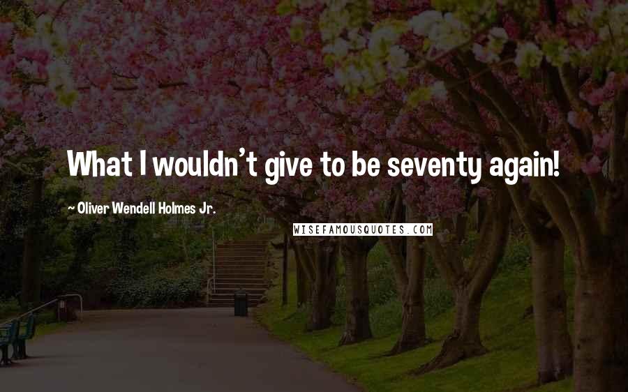 Oliver Wendell Holmes Jr. Quotes: What I wouldn't give to be seventy again!