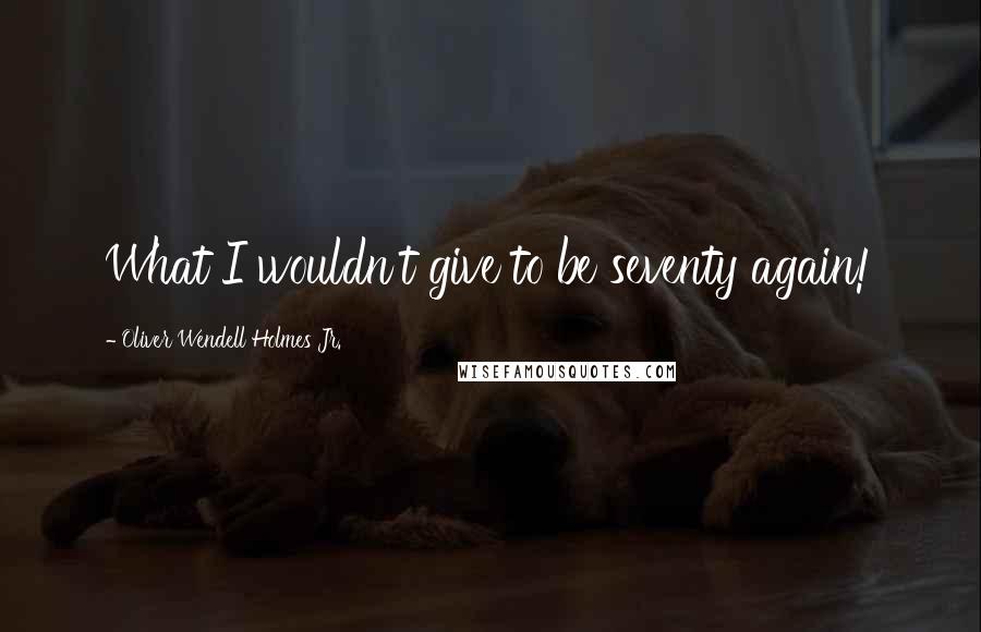 Oliver Wendell Holmes Jr. Quotes: What I wouldn't give to be seventy again!