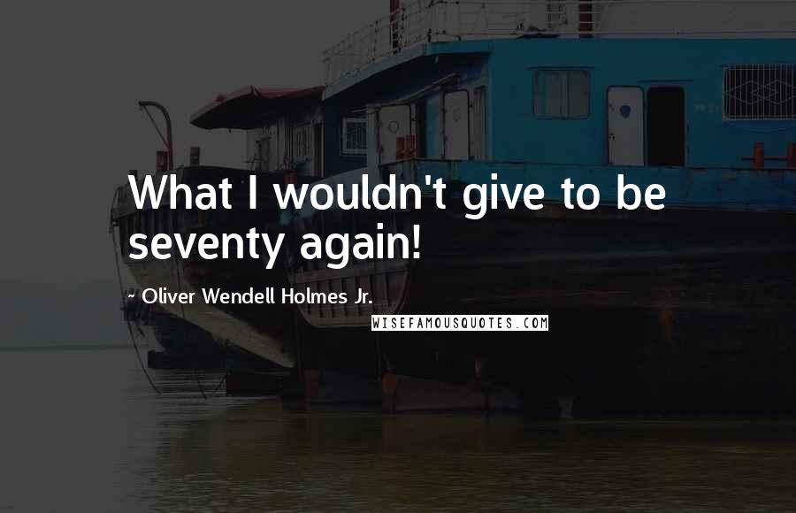 Oliver Wendell Holmes Jr. Quotes: What I wouldn't give to be seventy again!