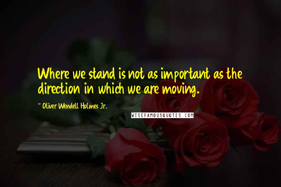 Oliver Wendell Holmes Jr. Quotes: Where we stand is not as important as the direction in which we are moving.