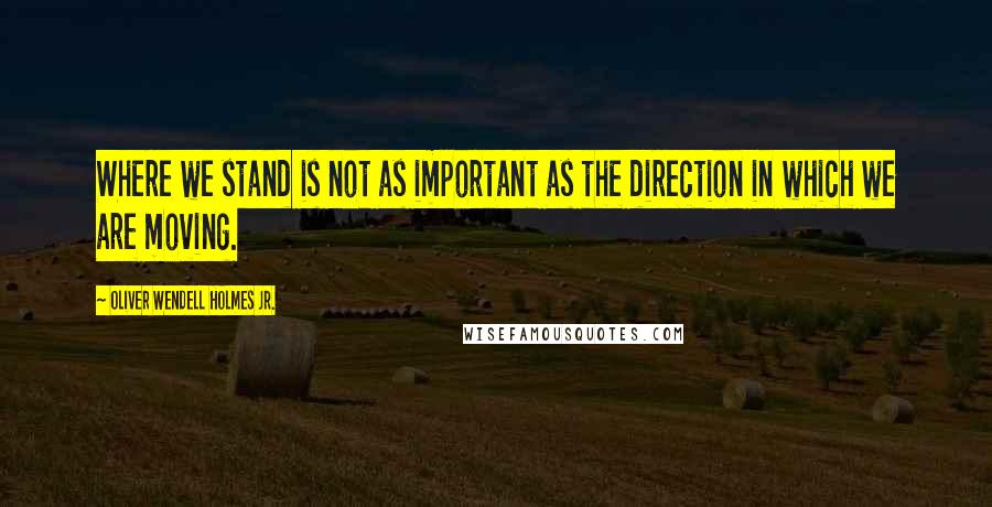 Oliver Wendell Holmes Jr. Quotes: Where we stand is not as important as the direction in which we are moving.