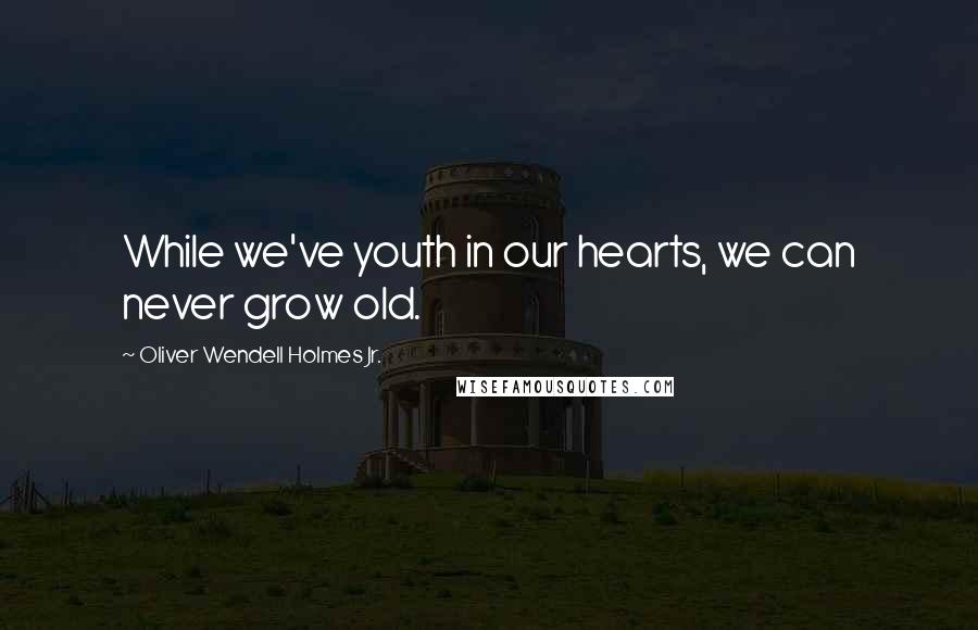 Oliver Wendell Holmes Jr. Quotes: While we've youth in our hearts, we can never grow old.