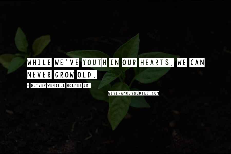 Oliver Wendell Holmes Jr. Quotes: While we've youth in our hearts, we can never grow old.