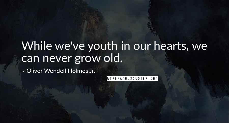 Oliver Wendell Holmes Jr. Quotes: While we've youth in our hearts, we can never grow old.