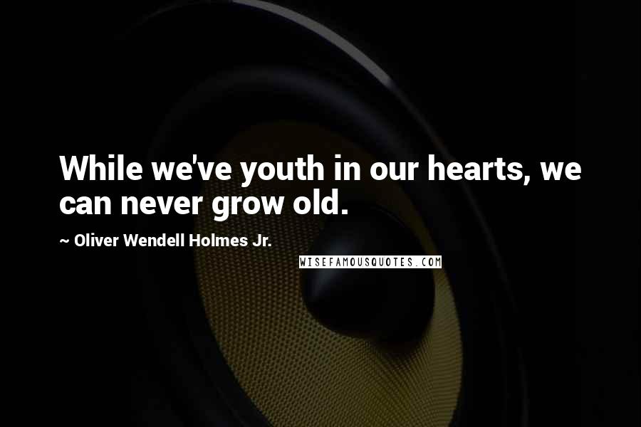 Oliver Wendell Holmes Jr. Quotes: While we've youth in our hearts, we can never grow old.