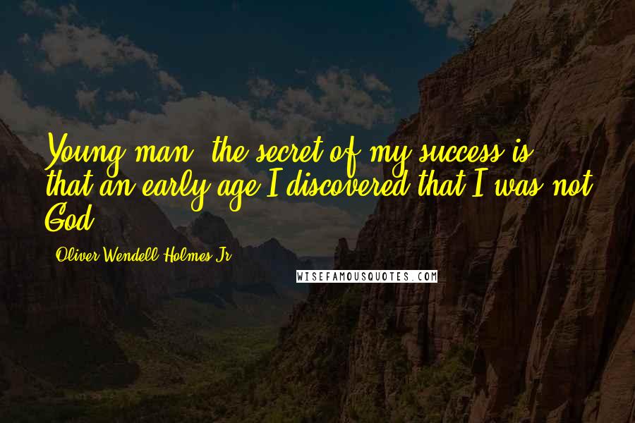 Oliver Wendell Holmes Jr. Quotes: Young man, the secret of my success is that an early age I discovered that I was not God.