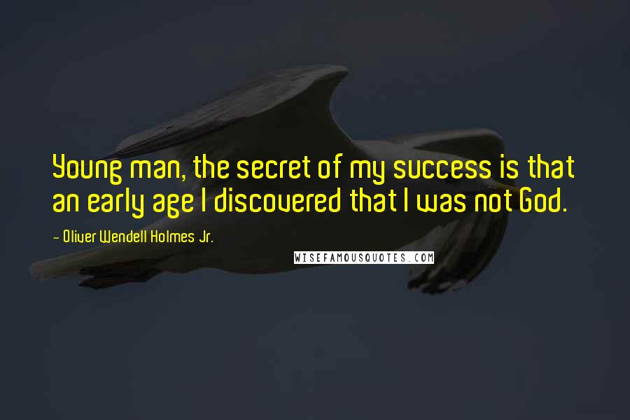 Oliver Wendell Holmes Jr. Quotes: Young man, the secret of my success is that an early age I discovered that I was not God.