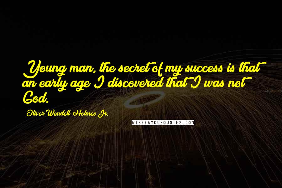 Oliver Wendell Holmes Jr. Quotes: Young man, the secret of my success is that an early age I discovered that I was not God.