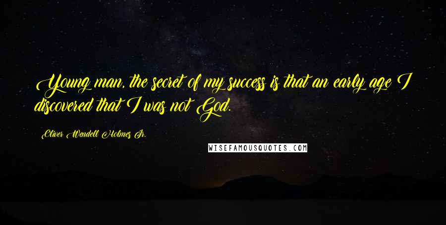 Oliver Wendell Holmes Jr. Quotes: Young man, the secret of my success is that an early age I discovered that I was not God.