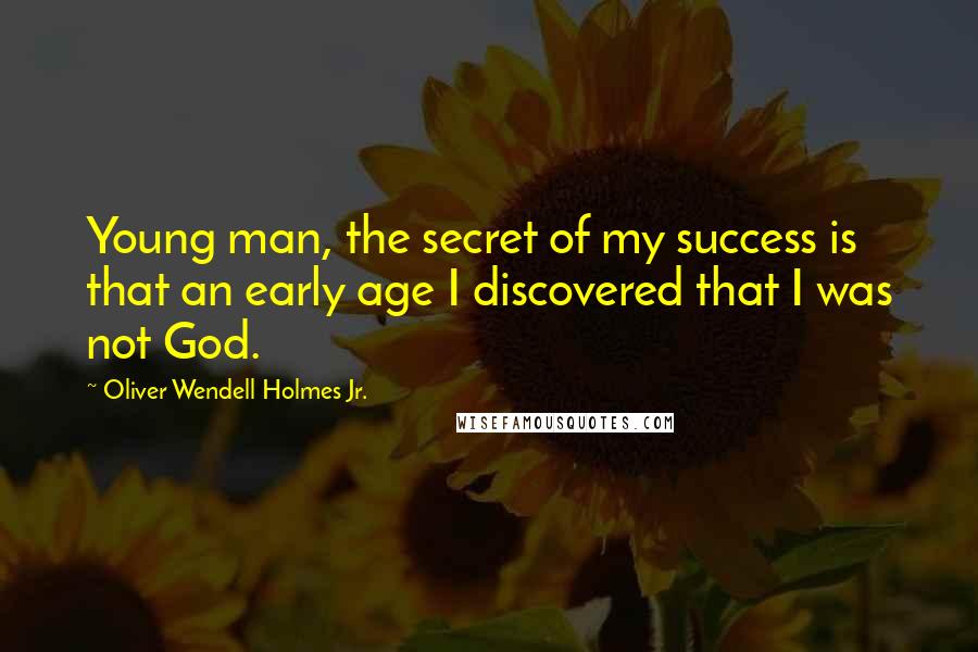 Oliver Wendell Holmes Jr. Quotes: Young man, the secret of my success is that an early age I discovered that I was not God.