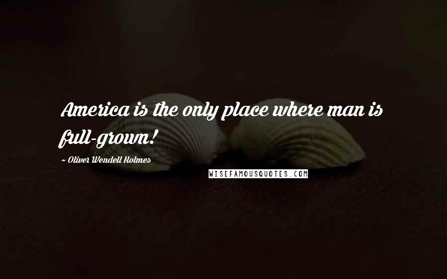 Oliver Wendell Holmes Quotes: America is the only place where man is full-grown!