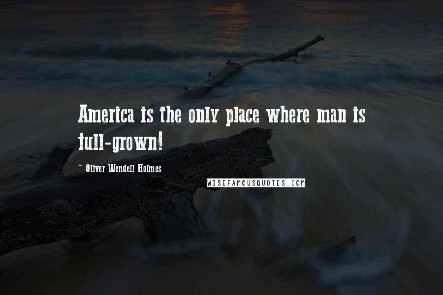 Oliver Wendell Holmes Quotes: America is the only place where man is full-grown!