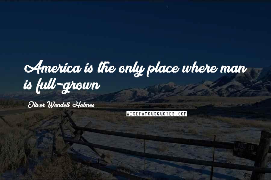 Oliver Wendell Holmes Quotes: America is the only place where man is full-grown!