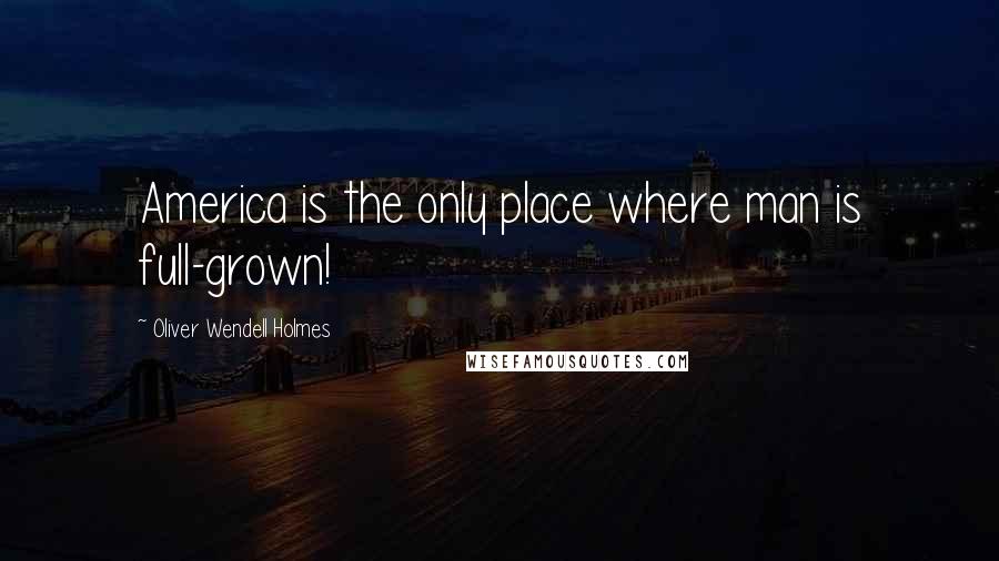 Oliver Wendell Holmes Quotes: America is the only place where man is full-grown!