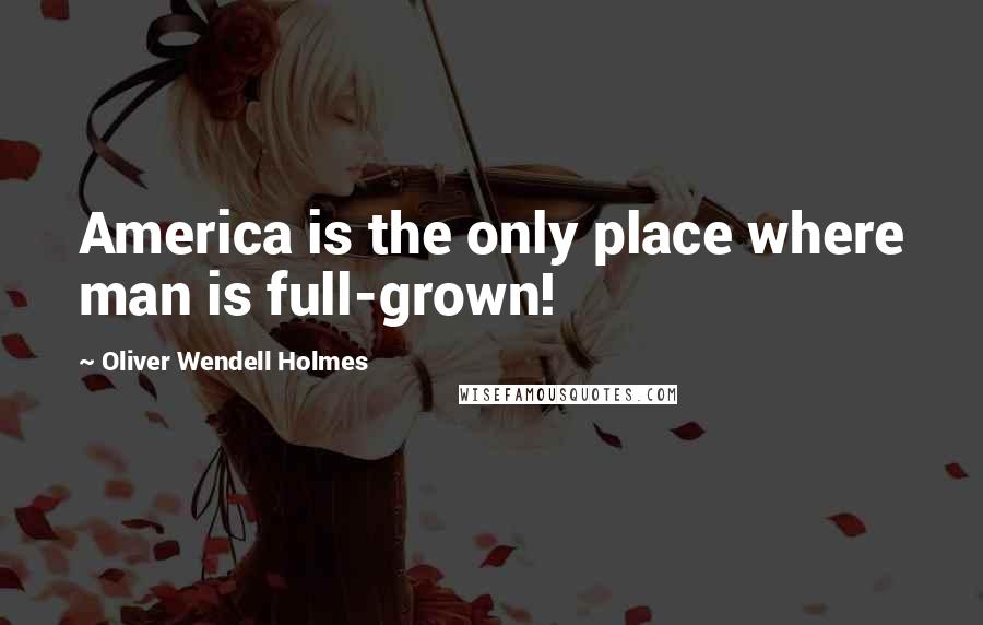 Oliver Wendell Holmes Quotes: America is the only place where man is full-grown!