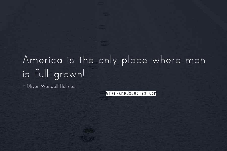 Oliver Wendell Holmes Quotes: America is the only place where man is full-grown!