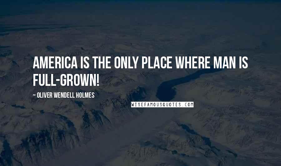 Oliver Wendell Holmes Quotes: America is the only place where man is full-grown!