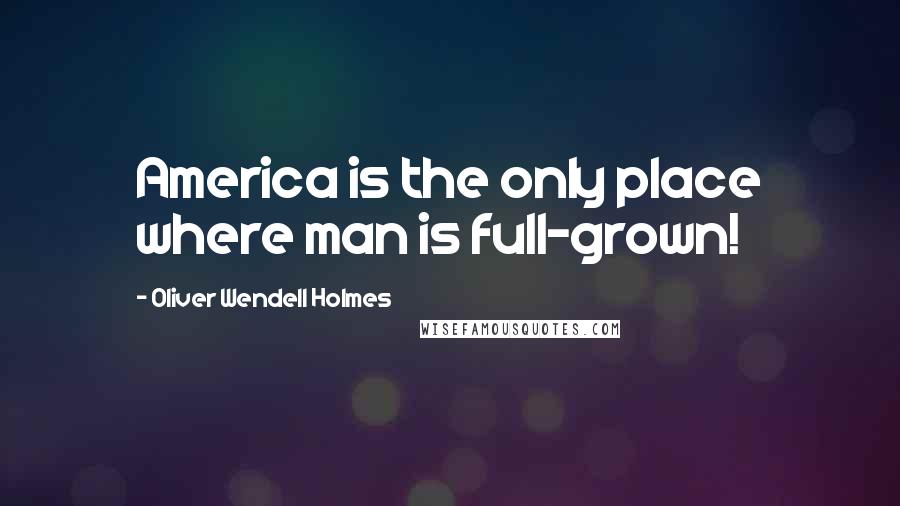 Oliver Wendell Holmes Quotes: America is the only place where man is full-grown!