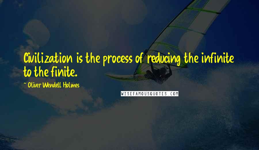 Oliver Wendell Holmes Quotes: Civilization is the process of reducing the infinite to the finite.