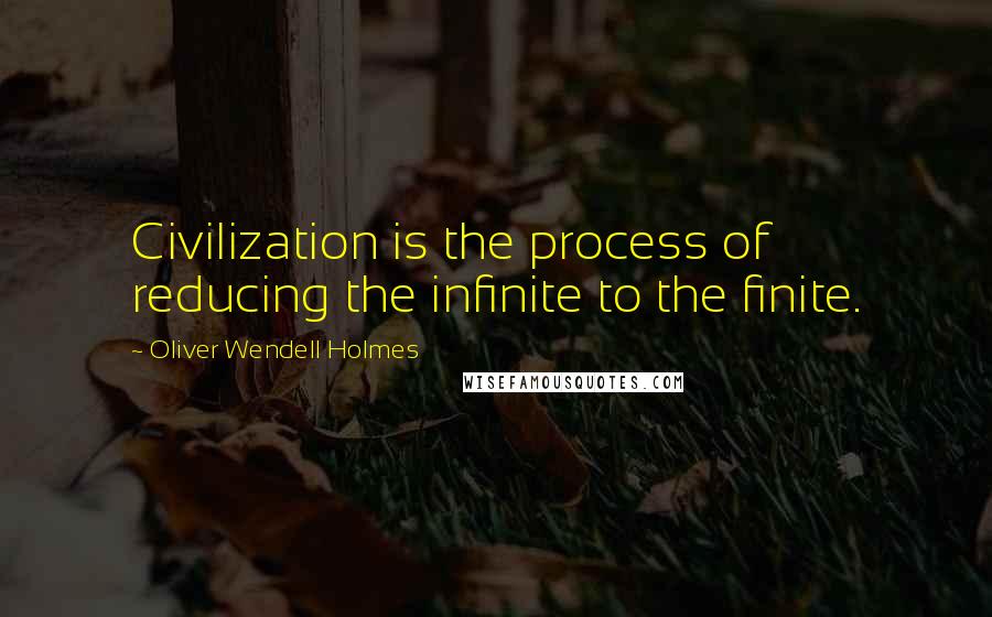 Oliver Wendell Holmes Quotes: Civilization is the process of reducing the infinite to the finite.