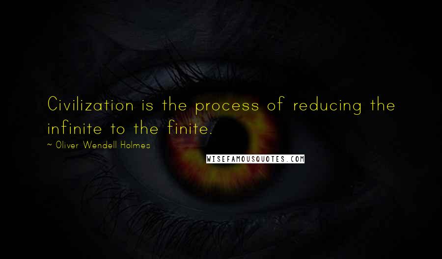Oliver Wendell Holmes Quotes: Civilization is the process of reducing the infinite to the finite.