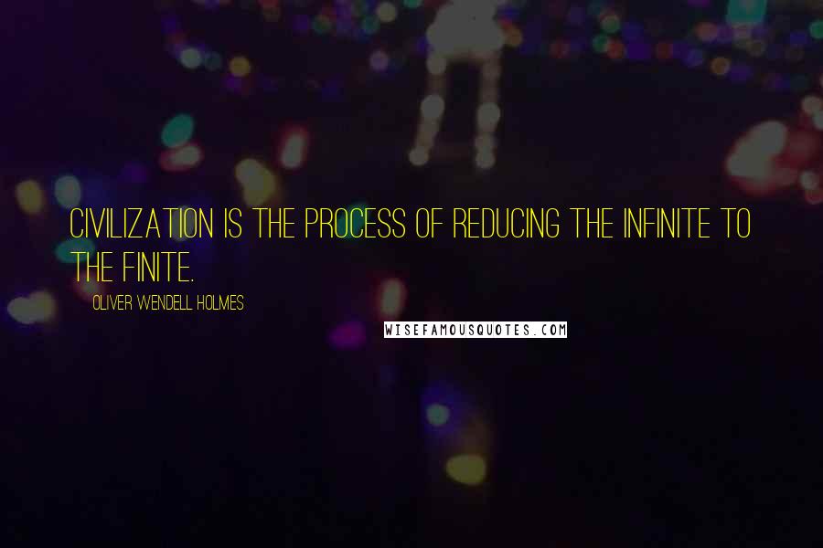 Oliver Wendell Holmes Quotes: Civilization is the process of reducing the infinite to the finite.