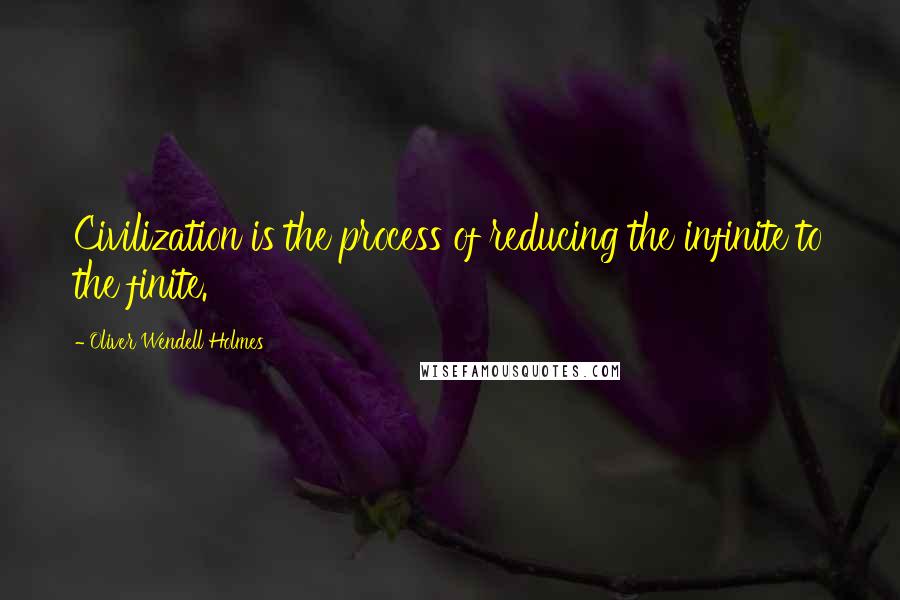 Oliver Wendell Holmes Quotes: Civilization is the process of reducing the infinite to the finite.