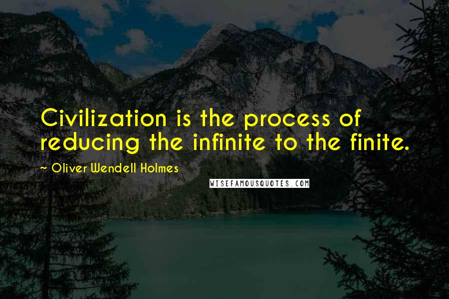 Oliver Wendell Holmes Quotes: Civilization is the process of reducing the infinite to the finite.