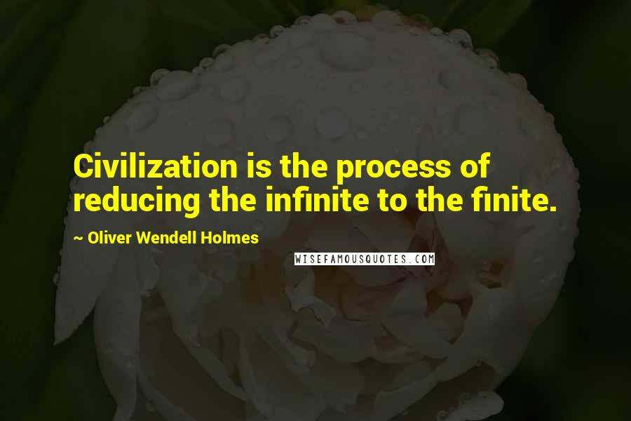 Oliver Wendell Holmes Quotes: Civilization is the process of reducing the infinite to the finite.