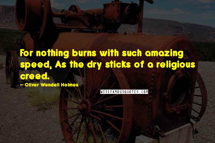 Oliver Wendell Holmes Quotes: For nothing burns with such amazing speed, As the dry sticks of a religious creed.
