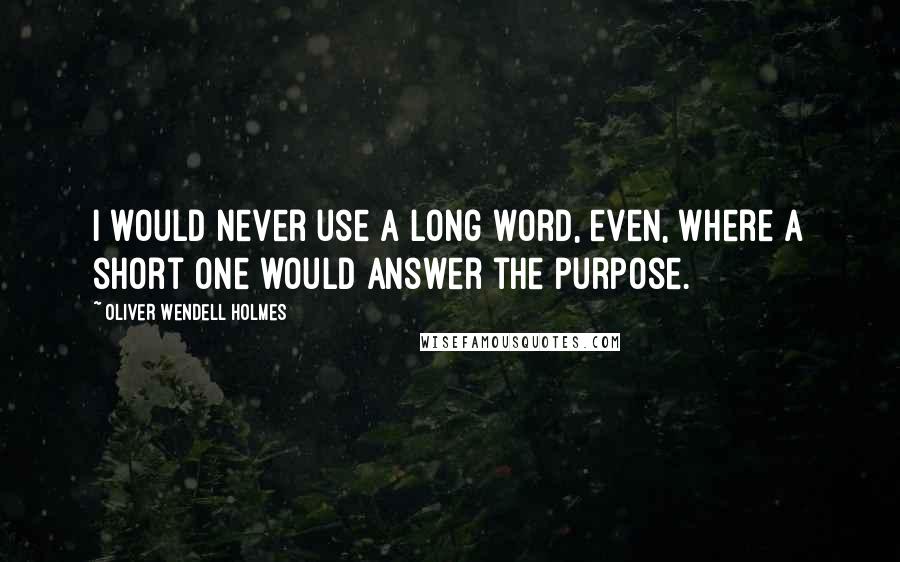 Oliver Wendell Holmes Quotes: I would never use a long word, even, where a short one would answer the purpose.