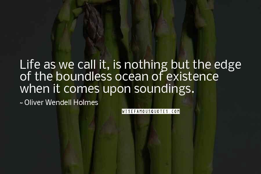 Oliver Wendell Holmes Quotes: Life as we call it, is nothing but the edge of the boundless ocean of existence when it comes upon soundings.