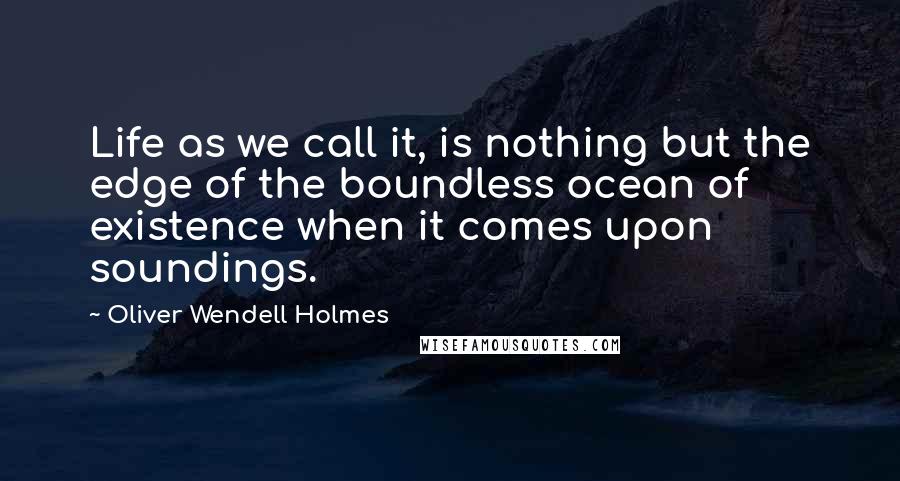 Oliver Wendell Holmes Quotes: Life as we call it, is nothing but the edge of the boundless ocean of existence when it comes upon soundings.