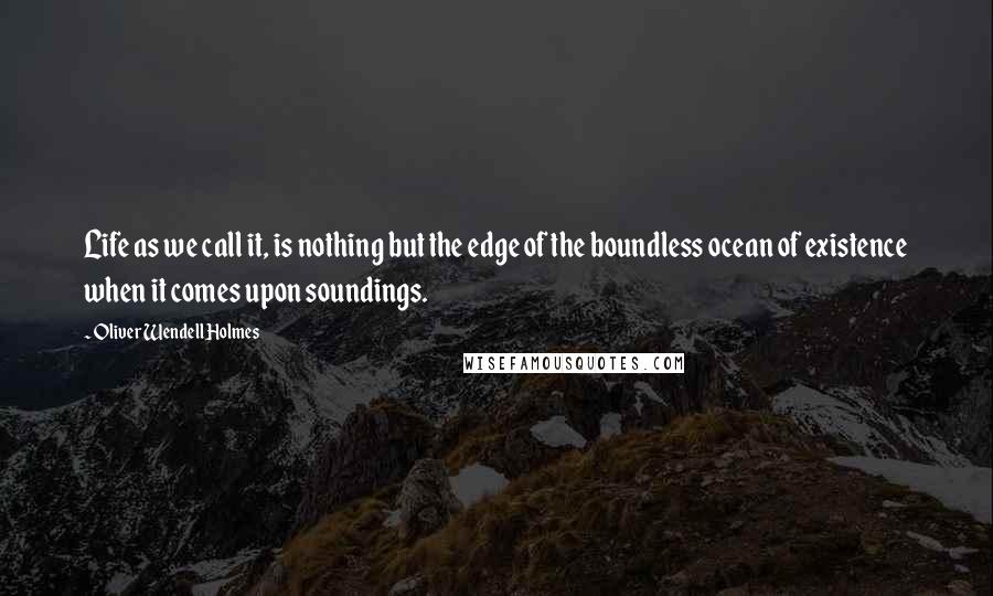 Oliver Wendell Holmes Quotes: Life as we call it, is nothing but the edge of the boundless ocean of existence when it comes upon soundings.