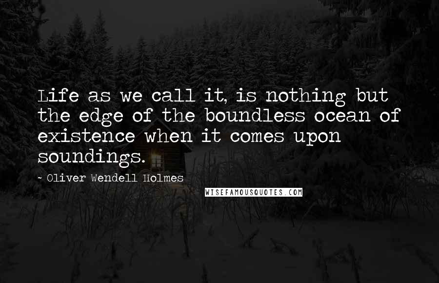 Oliver Wendell Holmes Quotes: Life as we call it, is nothing but the edge of the boundless ocean of existence when it comes upon soundings.