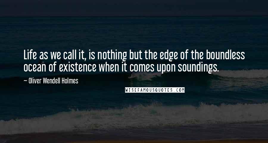 Oliver Wendell Holmes Quotes: Life as we call it, is nothing but the edge of the boundless ocean of existence when it comes upon soundings.