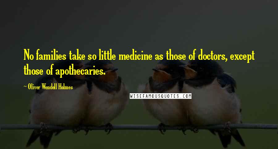 Oliver Wendell Holmes Quotes: No families take so little medicine as those of doctors, except those of apothecaries.