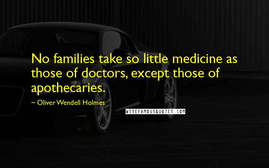 Oliver Wendell Holmes Quotes: No families take so little medicine as those of doctors, except those of apothecaries.
