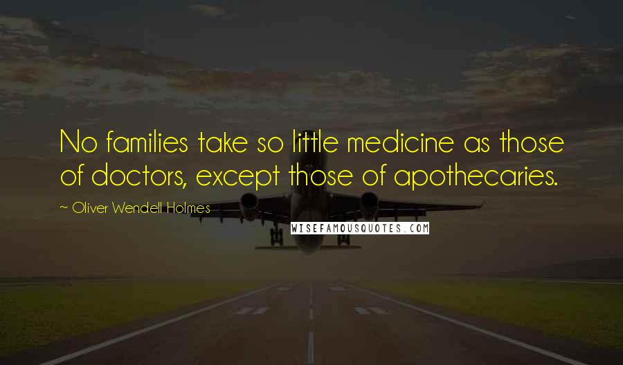 Oliver Wendell Holmes Quotes: No families take so little medicine as those of doctors, except those of apothecaries.